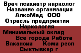 Врач психиатр-нарколог › Название организации ­ АлкоМед, ООО › Отрасль предприятия ­ Наркология › Минимальный оклад ­ 90 000 - Все города Работа » Вакансии   . Коми респ.,Сыктывкар г.